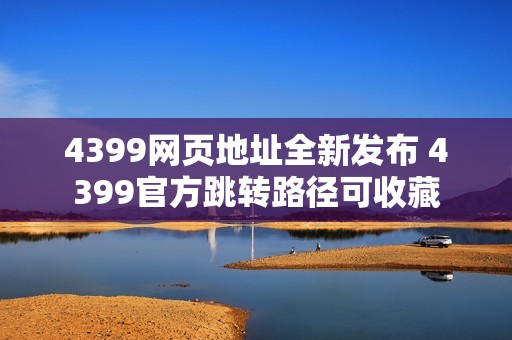 4399网页地址全新发布 4399官方跳转路径可收藏