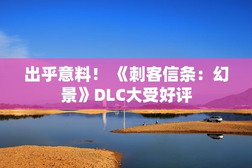 出乎意料！ 《刺客信条：幻景》DLC大受好评