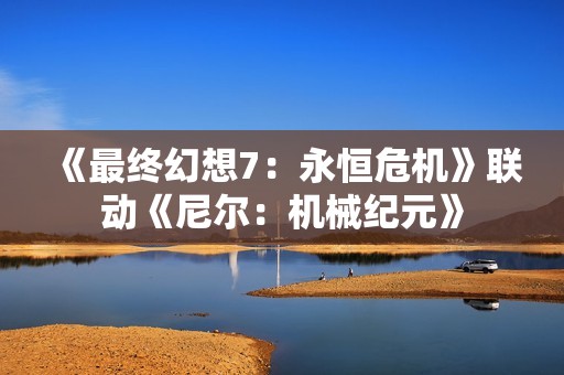 《最终幻想7：永恒危机》联动《尼尔：机械纪元》