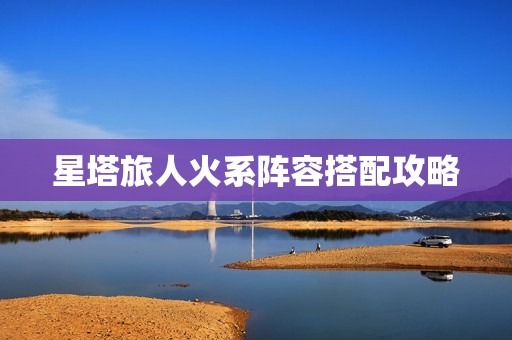 星塔旅人火系阵容搭配攻略
