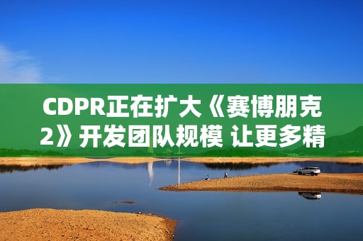 CDPR正在扩大《赛博朋克2》开发团队规模 让更多精英加入