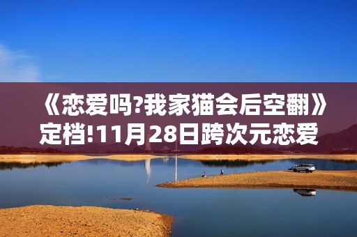 《恋爱吗?我家猫会后空翻》定档!11月28日跨次元恋爱