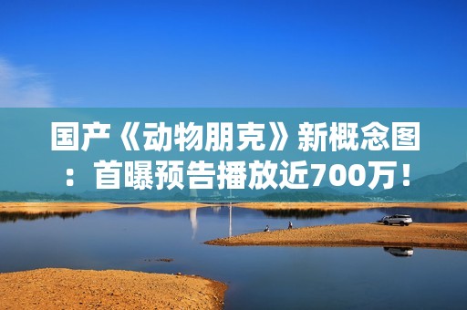 国产《动物朋克》新概念图：首曝预告播放近700万！