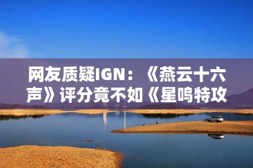 网友质疑IGN：《燕云十六声》评分竟不如《星鸣特攻》