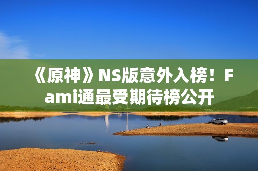 《原神》NS版意外入榜！Fami通最受期待榜公开