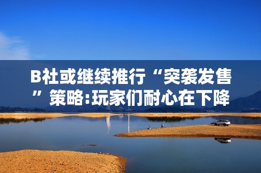 B社或继续推行“突袭发售”策略:玩家们耐心在下降