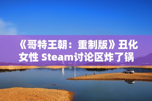 《哥特王朝：重制版》丑化女性 Steam讨论区炸了锅