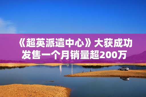 《超英派遣中心》大获成功 发售一个月销量超200万