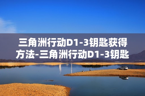 三角洲行动D1-3钥匙获得方法-三角洲行动D1-3钥匙怎么获得