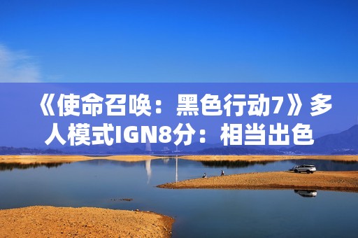 《使命召唤：黑色行动7》多人模式IGN8分：相当出色充满乐趣！