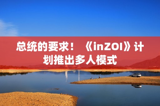 总统的要求！ 《inZOI》计划推出多人模式