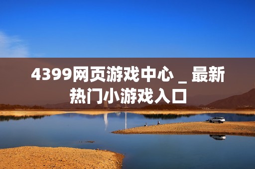 4399网页游戏中心 _ 最新热门小游戏入口