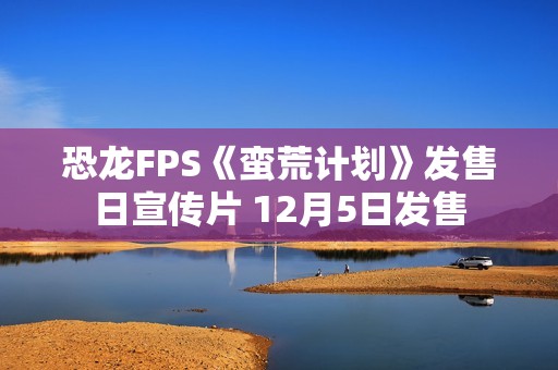 恐龙FPS《蛮荒计划》发售日宣传片 12月5日发售