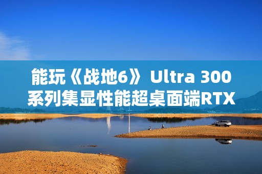 能玩《战地6》 Ultra 300系列集显性能超桌面端RTX 3050
