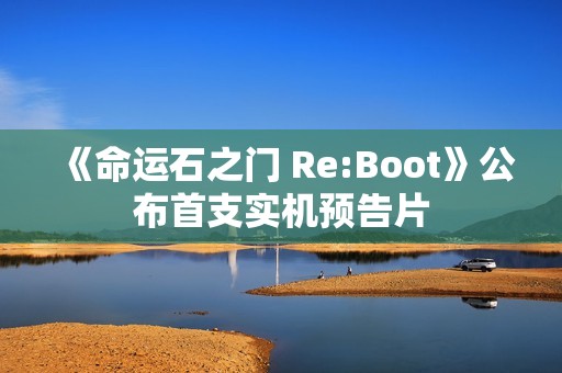 《命运石之门 Re:Boot》公布首支实机预告片
