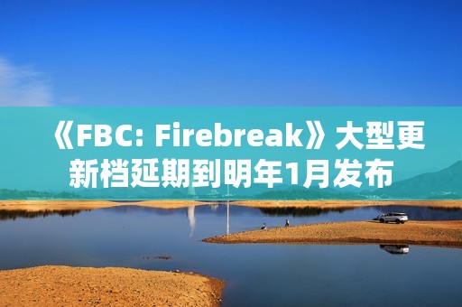 《FBC: Firebreak》大型更新档延期到明年1月发布