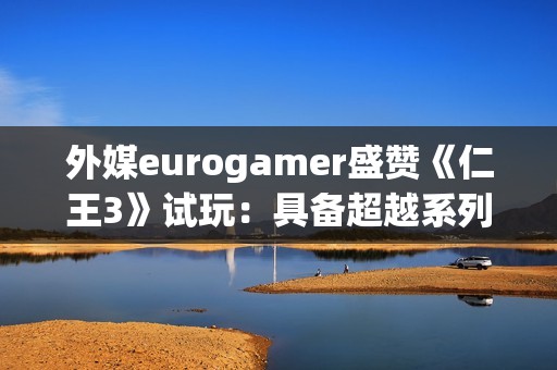 外媒eurogamer盛赞《仁王3》试玩：具备超越系列巅峰的潜质！