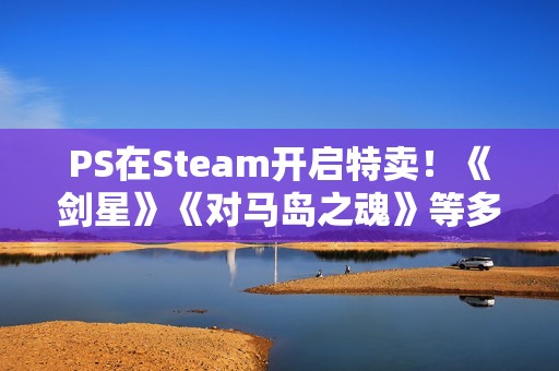PS在Steam开启特卖！《剑星》《对马岛之魂》等多款大作打折!