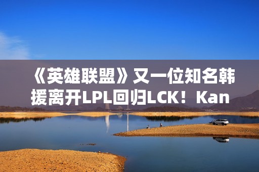 《英雄联盟》又一位知名韩援离开LPL回归LCK！Kanavi官宣加入HLE