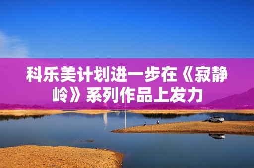 科乐美计划进一步在《寂静岭》系列作品上发力