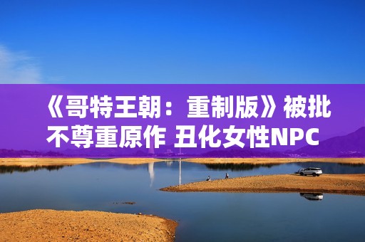 《哥特王朝：重制版》被批不尊重原作 丑化女性NPC
