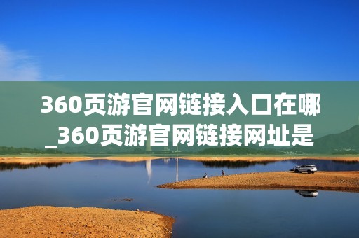 360页游官网链接入口在哪_360页游官网链接网址是什么