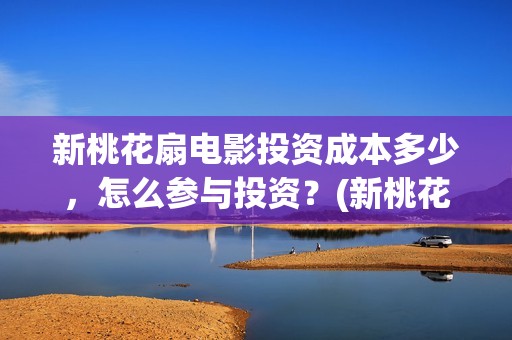 新桃花扇电影投资成本多少，怎么参与投资？(新桃花扇电影上映了吗)