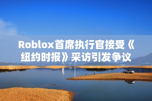 Roblox首席执行官接受《纽约时报》采访引发争议