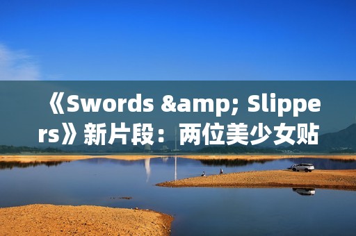 《Swords & Slippers》新片段：两位美少女贴贴！