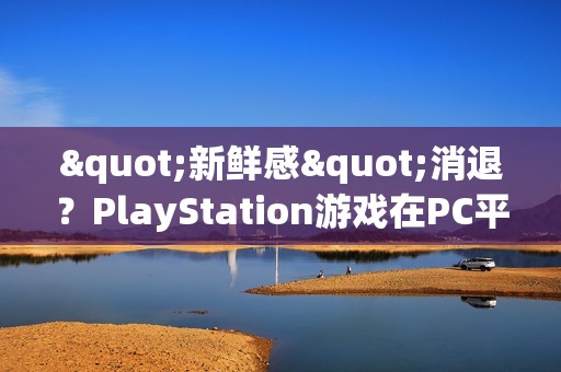 "新鲜感"消退？PlayStation游戏在PC平台的销量显著下滑