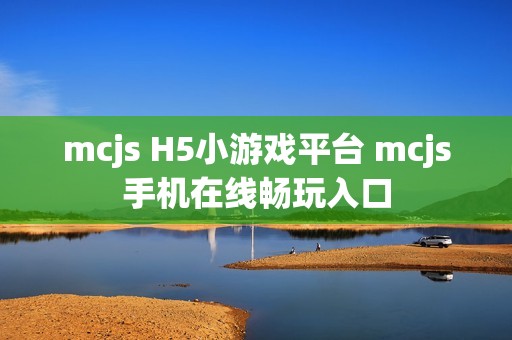 mcjs H5小游戏平台 mcjs手机在线畅玩入口