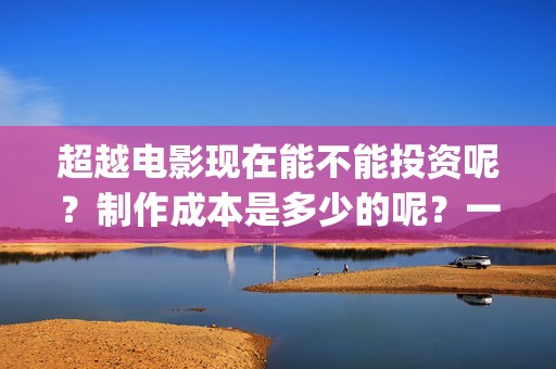 超越电影现在能不能投资呢？制作成本是多少的呢？一份多少钱呢？(超越电影咋样)