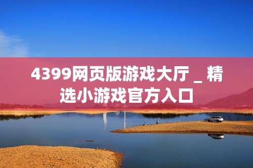 4399网页版游戏大厅 _ 精选小游戏官方入口