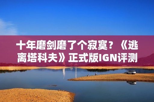 十年磨剑磨了个寂寞？《逃离塔科夫》正式版IGN评测前瞻