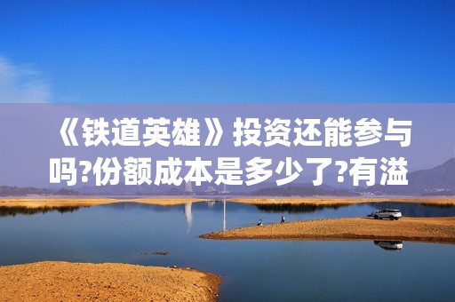 《铁道英雄》投资还能参与吗?份额成本是多少了?有溢价吗(铁道英雄出品)
