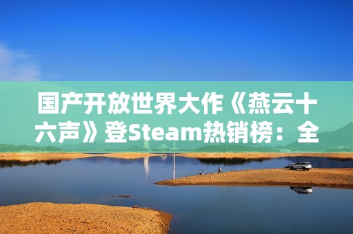 国产开放世界大作《燕云十六声》登Steam热销榜：全球第三