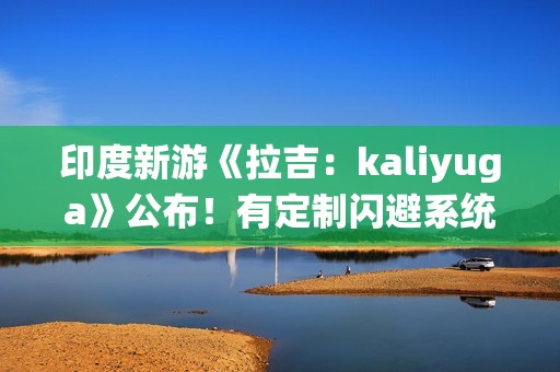 印度新游《拉吉：kaliyuga》公布！有定制闪避系统