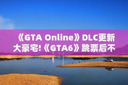 《GTA Online》DLC更新大豪宅!《GTA6》跳票后不妨来“养老”