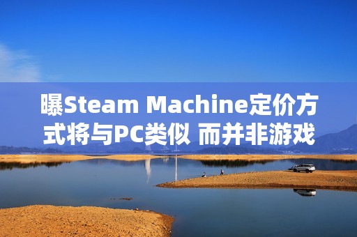 曝Steam Machine定价方式将与PC类似 而并非游戏主机