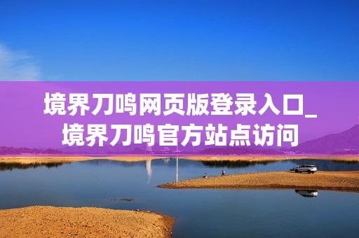 境界刀鸣网页版登录入口_境界刀鸣官方站点访问