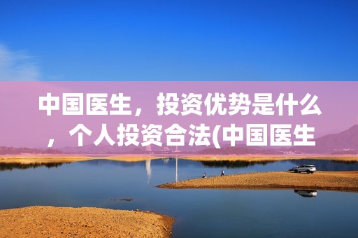 中国医生，投资优势是什么，个人投资合法(中国医生,投资人是谁)