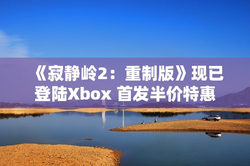 《寂静岭2：重制版》现已登陆Xbox 首发半价特惠