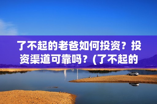 了不起的老爸如何投资？投资渠道可靠吗？(了不起的老爸怎样)