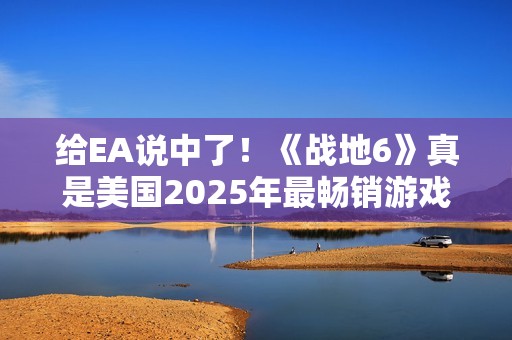 给EA说中了！《战地6》真是美国2025年最畅销游戏