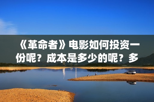 《革命者》电影如何投资一份呢？成本是多少的呢？多少资金可以起投呢？(《革命者》电影在线播放)
