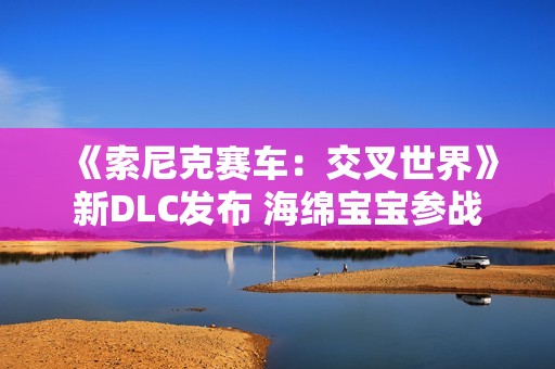 《索尼克赛车：交叉世界》新DLC发布 海绵宝宝参战