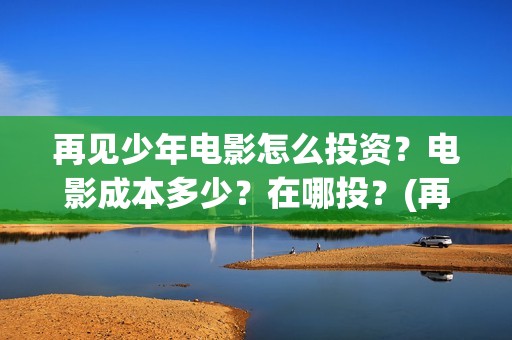 再见少年电影怎么投资？电影成本多少？在哪投？(再见 少年电影)