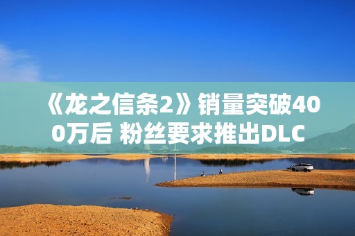 《龙之信条2》销量突破400万后 粉丝要求推出DLC
