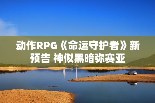 动作RPG《命运守护者》新预告 神似黑暗弥赛亚