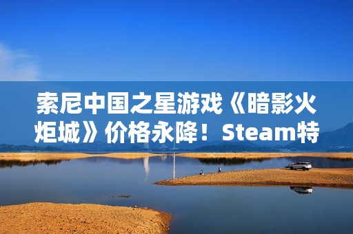 索尼中国之星游戏《暗影火炬城》价格永降！Steam特别好评